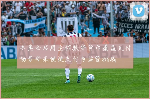 冬奥会启用全程数字货币覆盖支付场景带来便捷支付与监管挑战