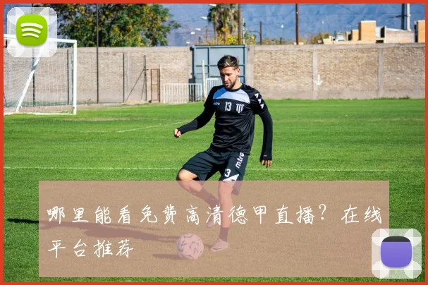 哪里能看免费高清德甲直播？在线平台推荐