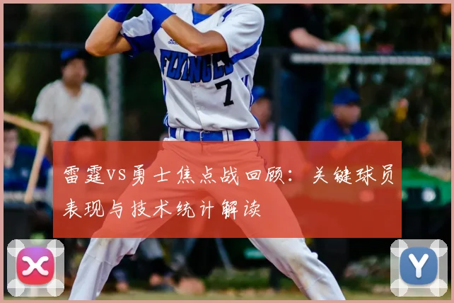 雷霆vs勇士焦点战回顾：关键球员表现与技术统计解读