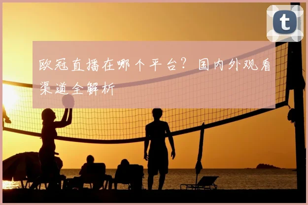 欧冠直播在哪个平台?国内外观看渠道全解析