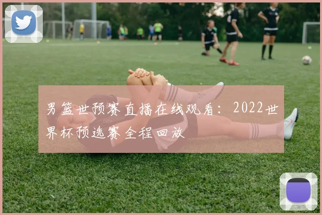 男篮世预赛直播在线观看:2022世界杯预选赛全程回放