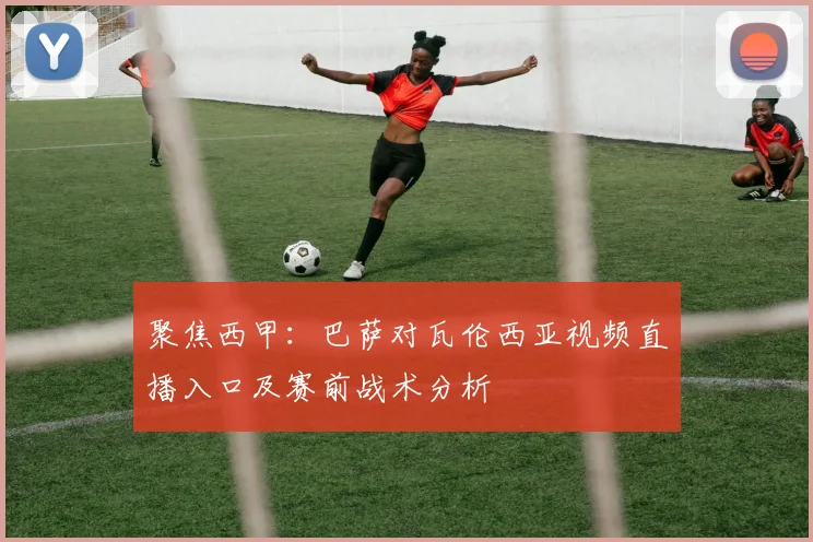 聚焦西甲：巴萨对瓦伦西亚视频直播入口及赛前战术分析