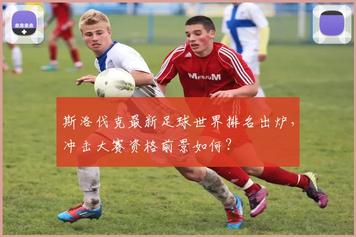 斯洛伐克最新足球世界排名出炉，冲击大赛资格前景如何？