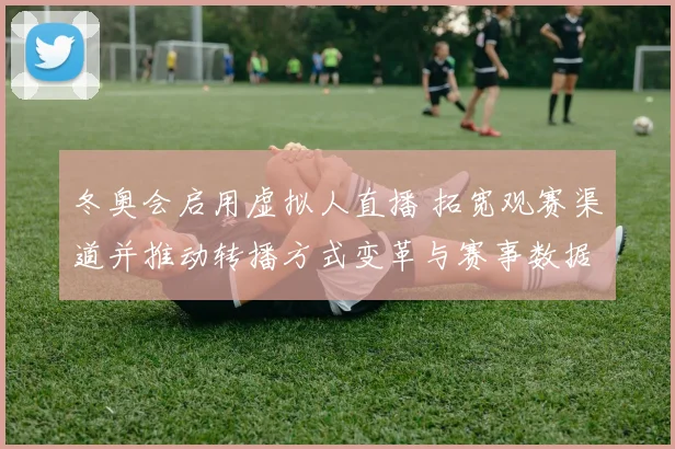 冬奥会启用虚拟人直播 拓宽观赛渠道并推动转播方式变革与赛事数据融合