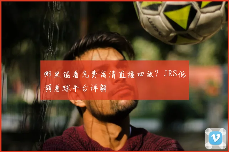哪里能看免费高清直播回放？JRS低调看球平台详解