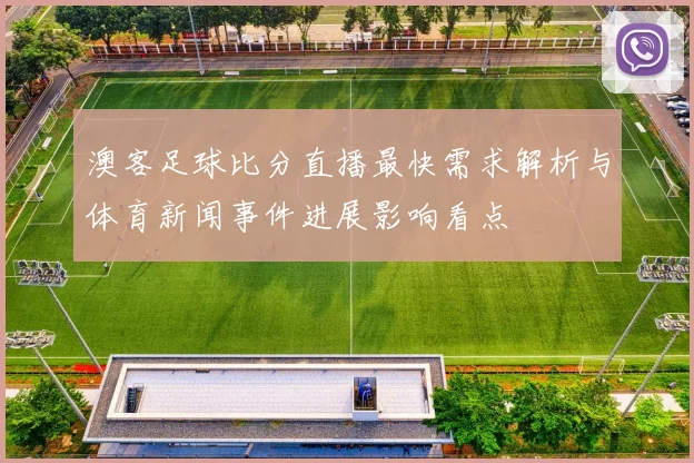 澳客足球比分直播最快需求解析与体育新闻事件进展影响看点