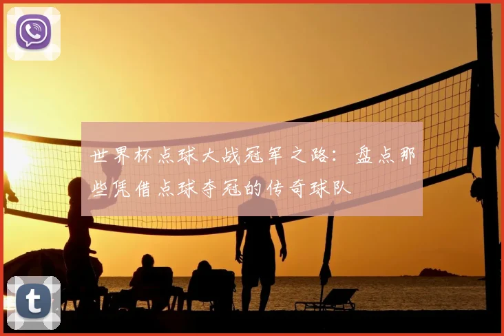世界杯点球大战冠军之路：盘点那些凭借点球夺冠的传奇球队