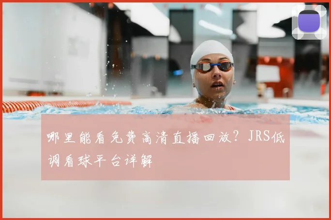 哪里能看免费高清直播回放？JRS低调看球平台详解