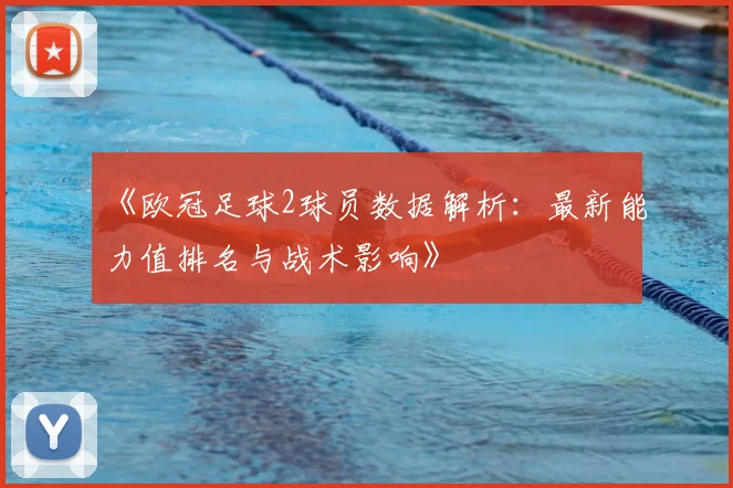 《欧冠足球2球员数据解析：最新能力值排名与战术影响》