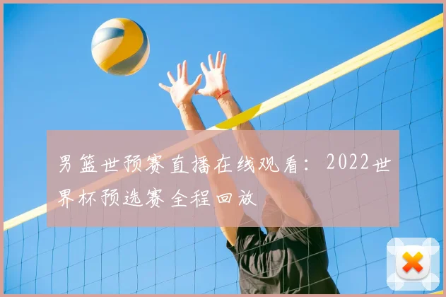 男篮世预赛直播在线观看：2022世界杯预选赛全程回放