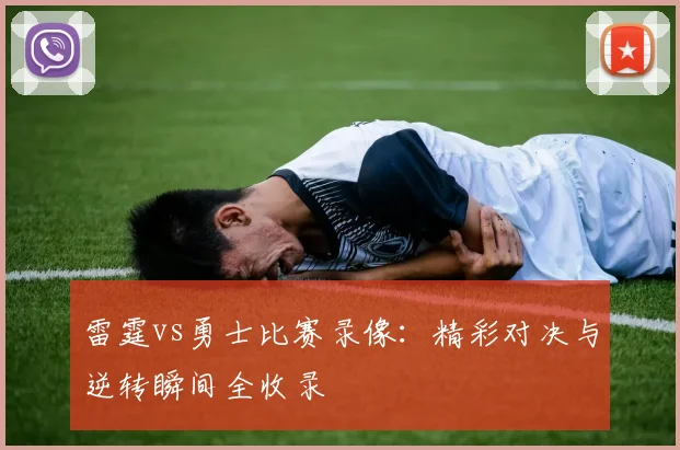 雷霆vs勇士比赛录像：精彩对决与逆转瞬间全收录
