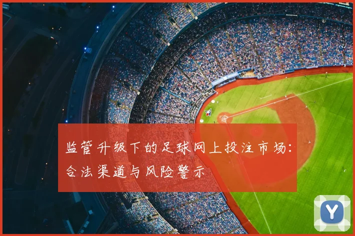 监管升级下的足球网上投注市场：合法渠道与风险警示