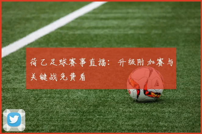 荷乙足球赛事直播：升级附加赛与关键战免费看