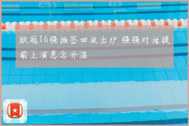 欧冠16强抽签回放出炉 强强对话提前上演悬念升温