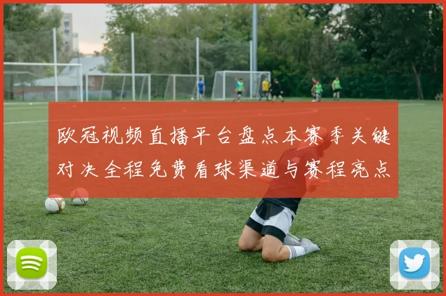 欧冠视频直播平台盘点本赛季关键对决全程免费看球渠道与赛程亮点