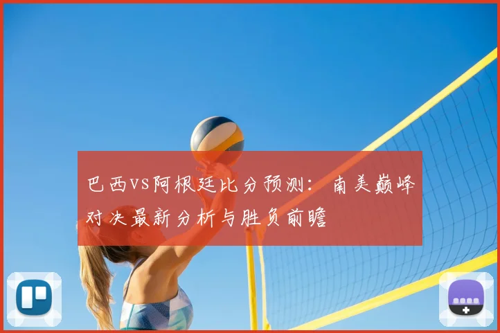 巴西vs阿根廷比分预测：南美巅峰对决最新分析与胜负前瞻