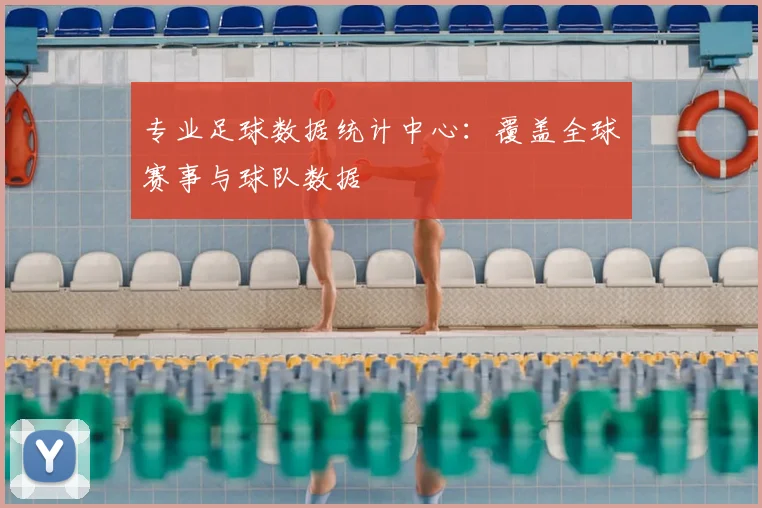 专业足球数据统计中心:覆盖全球赛事与球队数据
