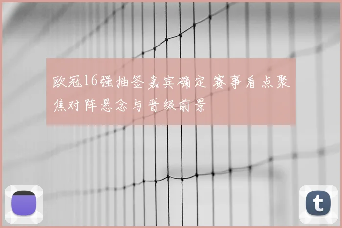 欧冠16强抽签嘉宾确定 赛事看点聚焦对阵悬念与晋级前景