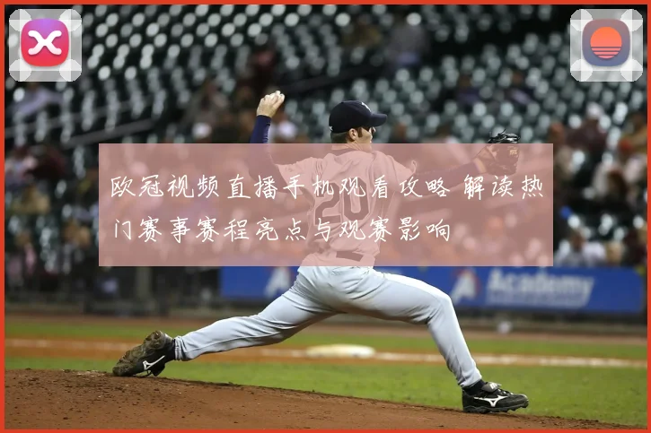 欧冠视频直播手机观看攻略 解读热门赛事赛程亮点与观赛影响