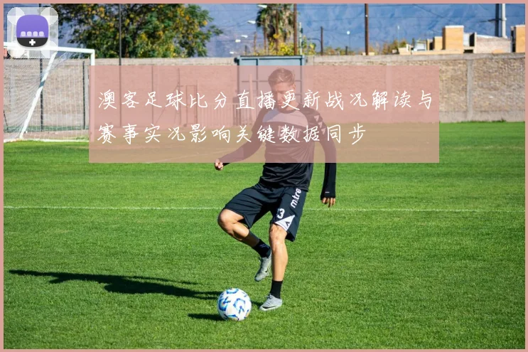 澳客足球比分直播更新战况解读与赛事实况影响关键数据同步