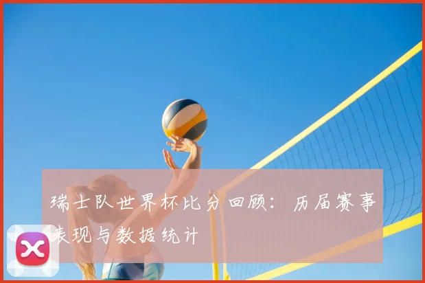 瑞士队世界杯比分回顾：历届赛事表现与数据统计