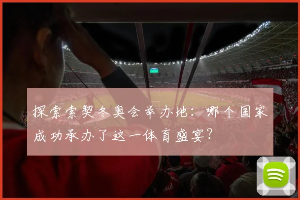 探索索契冬奥会举办地：哪个国家成功承办了这一体育盛宴？