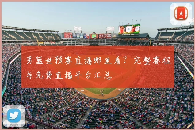 男篮世预赛直播哪里看？完整赛程与免费直播平台汇总