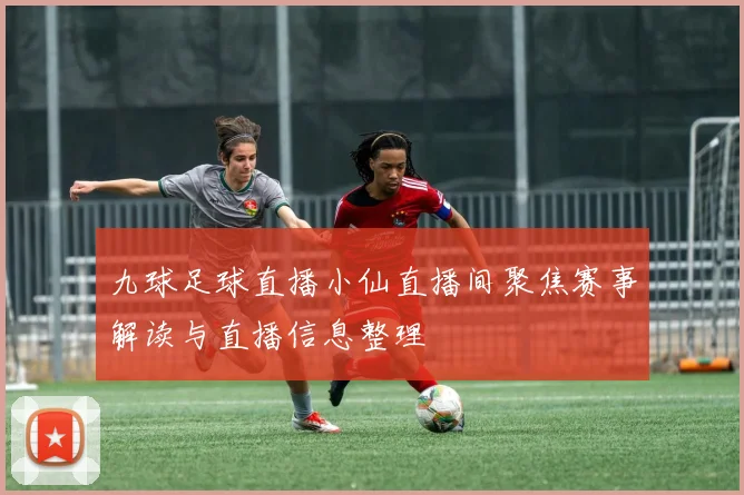 九球足球直播小仙直播间聚焦赛事解读与直播信息整理