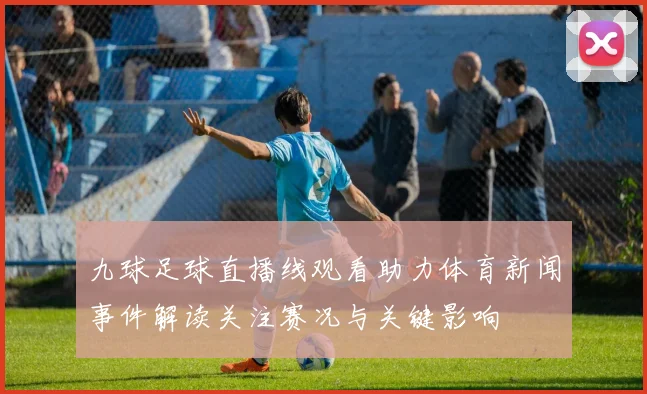九球足球直播线观看助力体育新闻事件解读关注赛况与关键影响