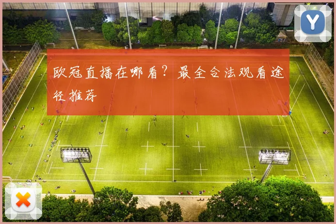 欧冠直播在哪看?最全合法观看途径推荐