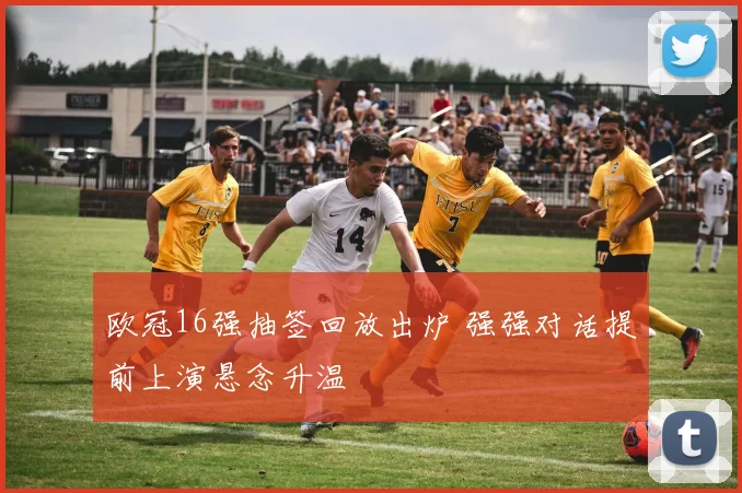 欧冠16强抽签回放出炉 强强对话提前上演悬念升温