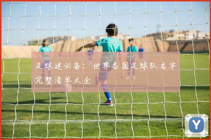 足球迷必备:世界各国足球队名字完整清单大全